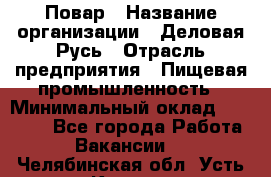 Повар › Название организации ­ Деловая Русь › Отрасль предприятия ­ Пищевая промышленность › Минимальный оклад ­ 15 000 - Все города Работа » Вакансии   . Челябинская обл.,Усть-Катав г.